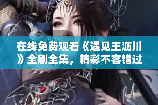 在线免费观看《遇见王沥川》全剧全集，精彩不容错过