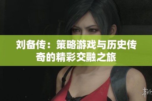 刘备传：策略游戏与历史传奇的精彩交融之旅
