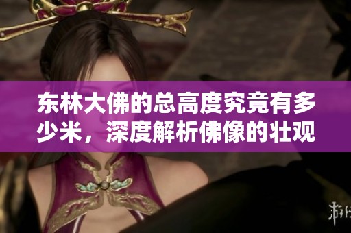 东林大佛的总高度究竟有多少米，深度解析佛像的壮观之美
