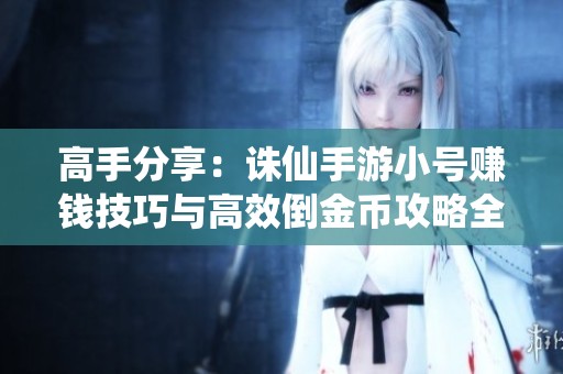 高手分享：诛仙手游小号赚钱技巧与高效倒金币攻略全面解析