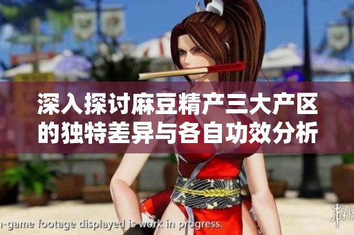 深入探讨麻豆精产三大产区的独特差异与各自功效分析