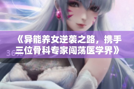 《异能养女逆袭之路，携手三位骨科专家闯荡医学界》
