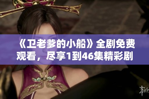 《卫老爹的小船》全剧免费观看，尽享1到46集精彩剧情！