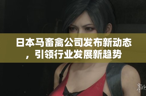 日本马畜禽公司发布新动态，引领行业发展新趋势