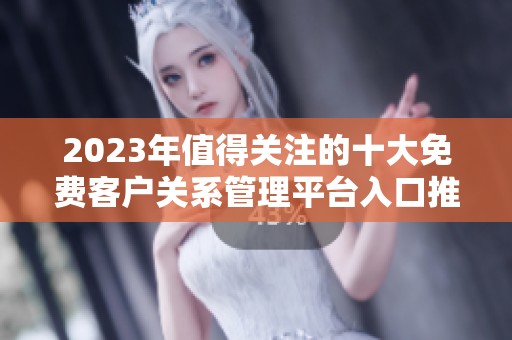 2023年值得关注的十大免费客户关系管理平台入口推荐