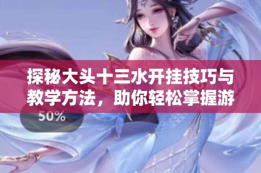 探秘大头十三水开挂技巧与教学方法，助你轻松掌握游戏秘笈