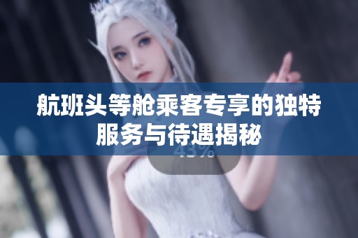 航班头等舱乘客专享的独特服务与待遇揭秘