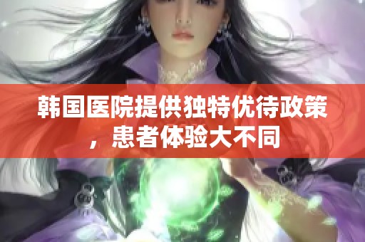 韩国医院提供独特优待政策，患者体验大不同