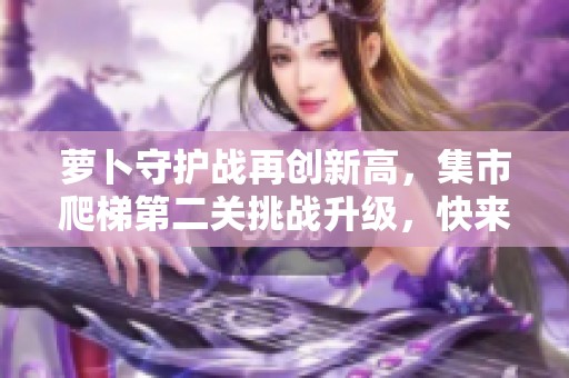 萝卜守护战再创新高，集市爬梯第二关挑战升级，快来体验！