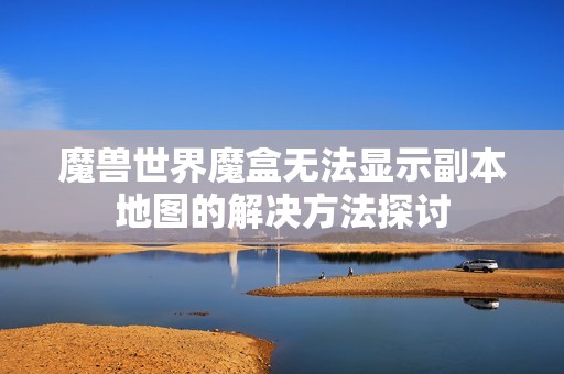 魔兽世界魔盒无法显示副本地图的解决方法探讨
