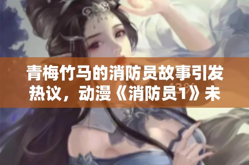 青梅竹马的消防员故事引发热议，动漫《消防员1》未增删版本曝光