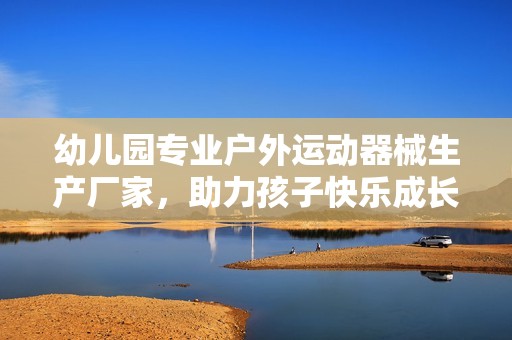 幼儿园专业户外运动器械生产厂家，助力孩子快乐成长