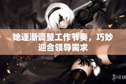 她逐渐调整工作节奏，巧妙迎合领导需求