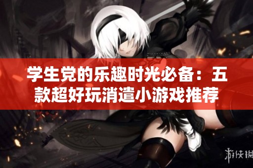 学生党的乐趣时光必备：五款超好玩消遣小游戏推荐