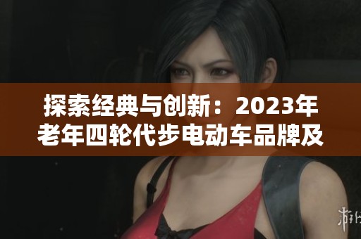 探索经典与创新：2023年老年四轮代步电动车品牌及排行推荐