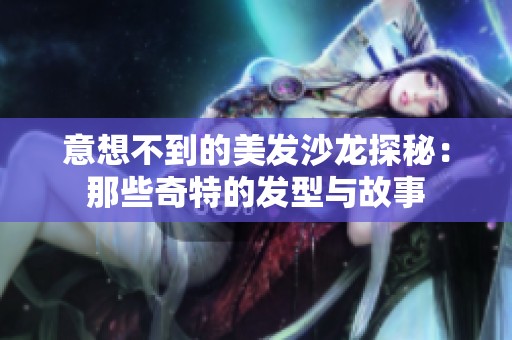 意想不到的美发沙龙探秘：那些奇特的发型与故事