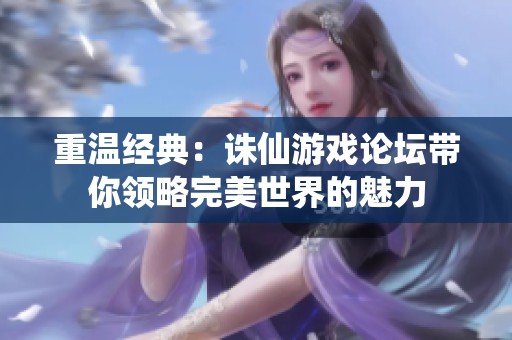 重温经典：诛仙游戏论坛带你领略完美世界的魅力