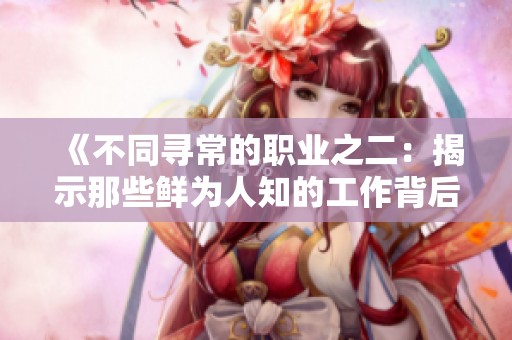 《不同寻常的职业之二：揭示那些鲜为人知的工作背后的故事》