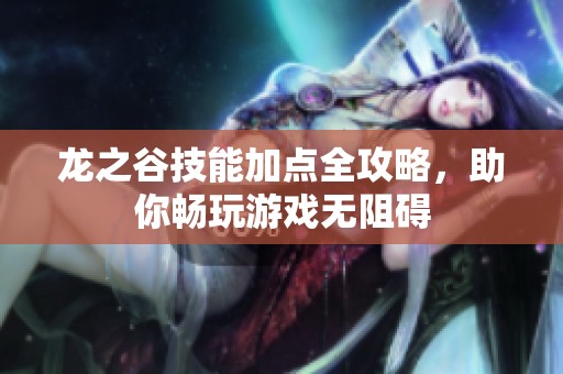 龙之谷技能加点全攻略，助你畅玩游戏无阻碍