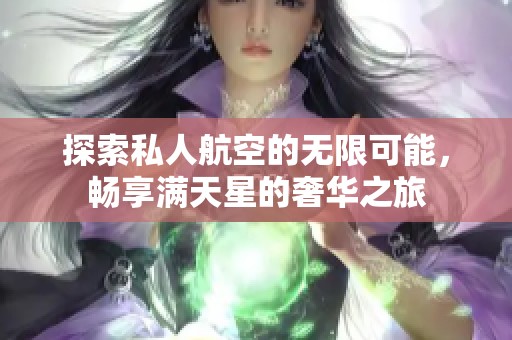 探索私人航空的无限可能，畅享满天星的奢华之旅