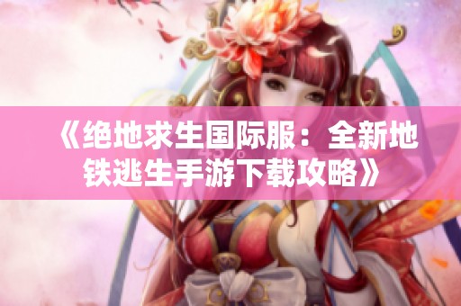 《绝地求生国际服：全新地铁逃生手游下载攻略》