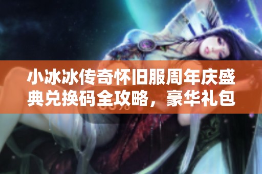小冰冰传奇怀旧服周年庆盛典兑换码全攻略，豪华礼包抢先揭秘