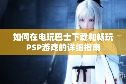 如何在电玩巴士下载和畅玩PSP游戏的详细指南