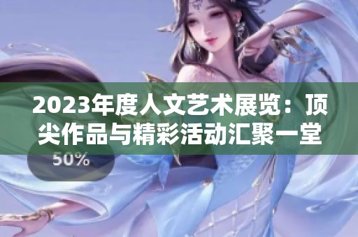 2023年度人文艺术展览：顶尖作品与精彩活动汇聚一堂