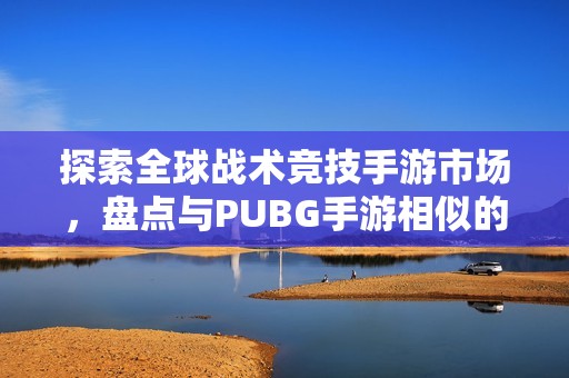 探索全球战术竞技手游市场，盘点与PUBG手游相似的热门游戏