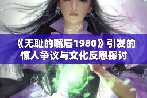 《无耻的嘴唇1980》引发的惊人争议与文化反思探讨