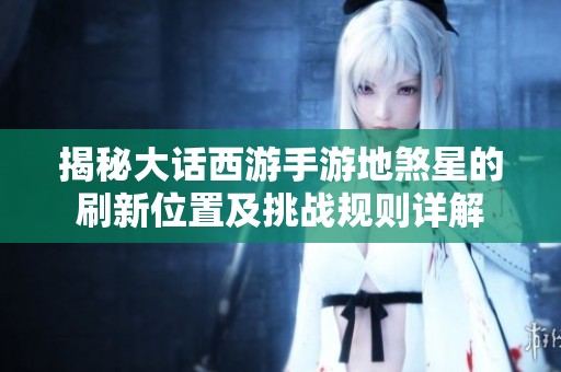 揭秘大话西游手游地煞星的刷新位置及挑战规则详解