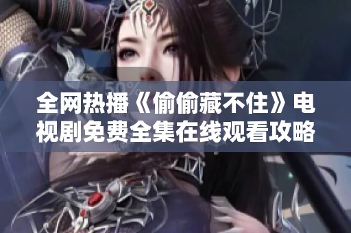 全网热播《偷偷藏不住》电视剧免费全集在线观看攻略分享
