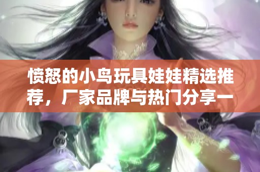 愤怒的小鸟玩具娃娃精选推荐，厂家品牌与热门分享一览