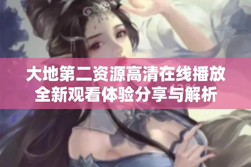大地第二资源高清在线播放全新观看体验分享与解析