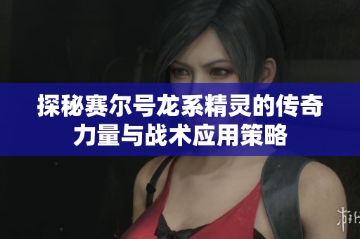 探秘赛尔号龙系精灵的传奇力量与战术应用策略
