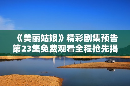 《美丽姑娘》精彩剧集预告第23集免费观看全程抢先揭秘