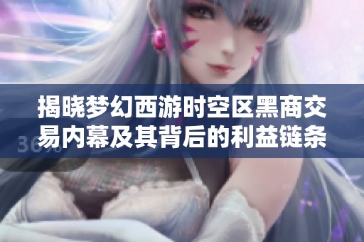 揭晓梦幻西游时空区黑商交易内幕及其背后的利益链条