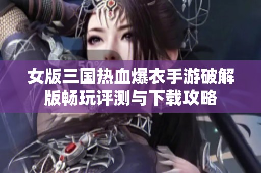女版三国热血爆衣手游破解版畅玩评测与下载攻略