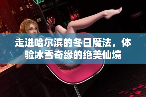 走进哈尔滨的冬日魔法，体验冰雪奇缘的绝美仙境