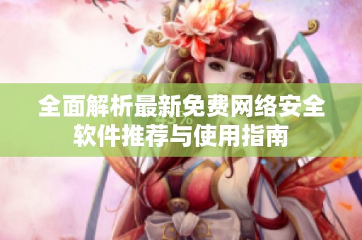 全面解析最新免费网络安全软件推荐与使用指南