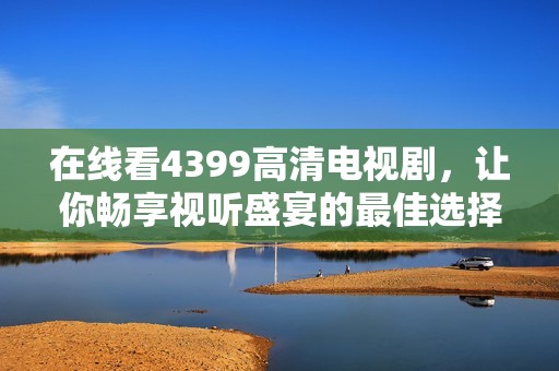在线看4399高清电视剧，让你畅享视听盛宴的最佳选择
