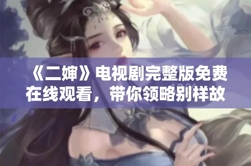 《二婶》电视剧完整版免费在线观看，带你领略别样故事情节