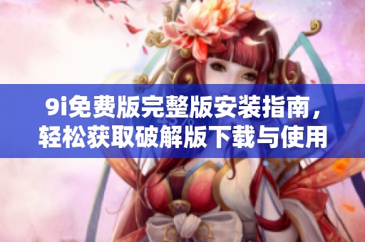 9i免费版完整版安装指南，轻松获取破解版下载与使用技巧