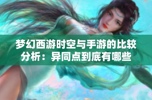 梦幻西游时空与手游的比较分析：异同点到底有哪些