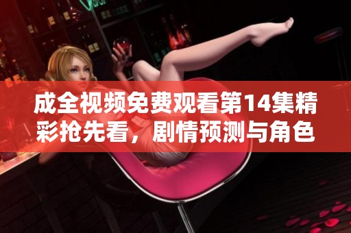成全视频免费观看第14集精彩抢先看，剧情预测与角色分析
