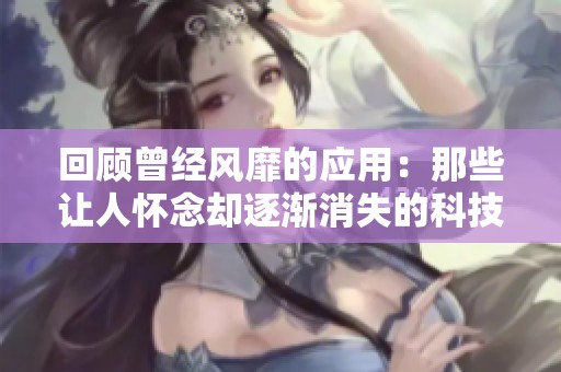 回顾曾经风靡的应用：那些让人怀念却逐渐消失的科技产品