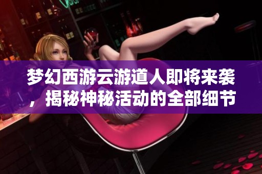 梦幻西游云游道人即将来袭，揭秘神秘活动的全部细节与玩法！
