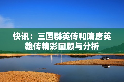 快讯：三国群英传和隋唐英雄传精彩回顾与分析