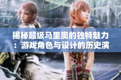 揭秘超级马里奥的独特魅力：游戏角色与设计的历史演变之旅