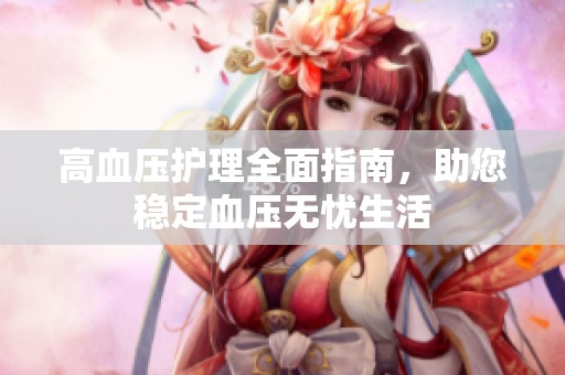 高血压护理全面指南，助您稳定血压无忧生活
